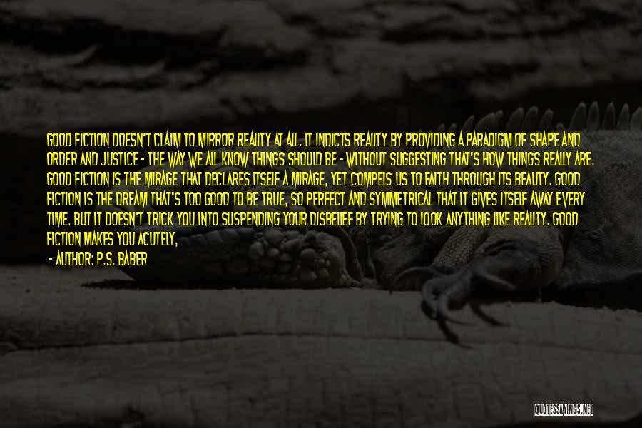 P.S. Baber Quotes: Good Fiction Doesn't Claim To Mirror Reality At All. It Indicts Reality By Providing A Paradigm Of Shape And Order