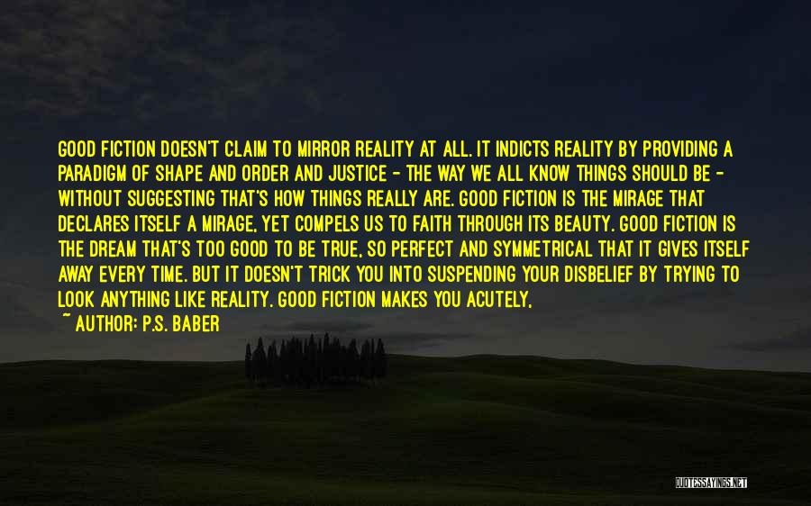 P.S. Baber Quotes: Good Fiction Doesn't Claim To Mirror Reality At All. It Indicts Reality By Providing A Paradigm Of Shape And Order