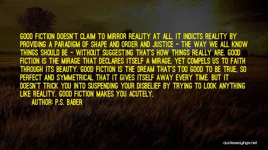 P.S. Baber Quotes: Good Fiction Doesn't Claim To Mirror Reality At All. It Indicts Reality By Providing A Paradigm Of Shape And Order