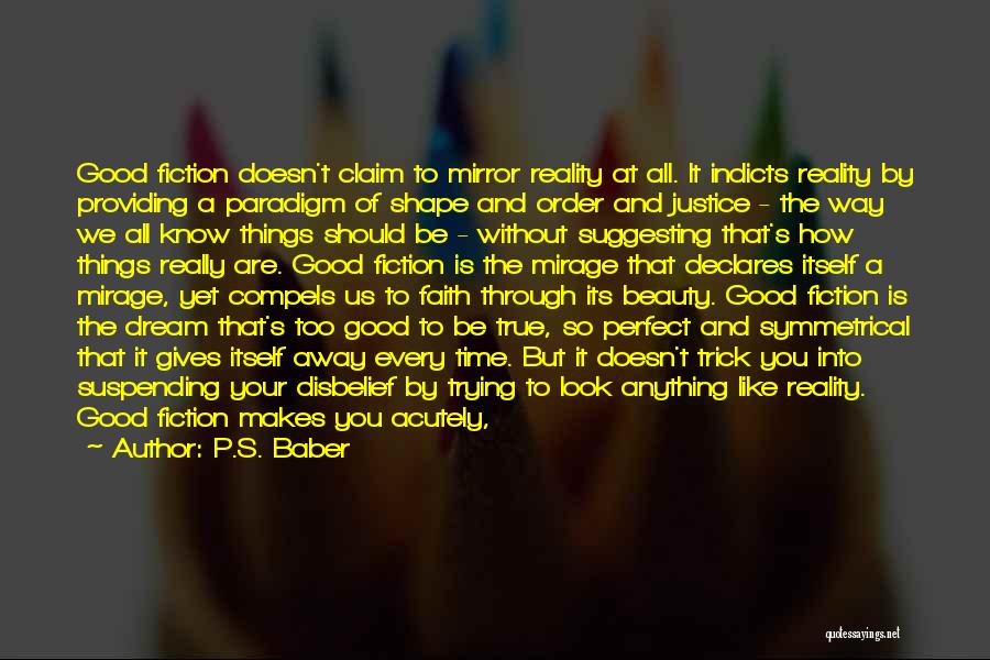 P.S. Baber Quotes: Good Fiction Doesn't Claim To Mirror Reality At All. It Indicts Reality By Providing A Paradigm Of Shape And Order