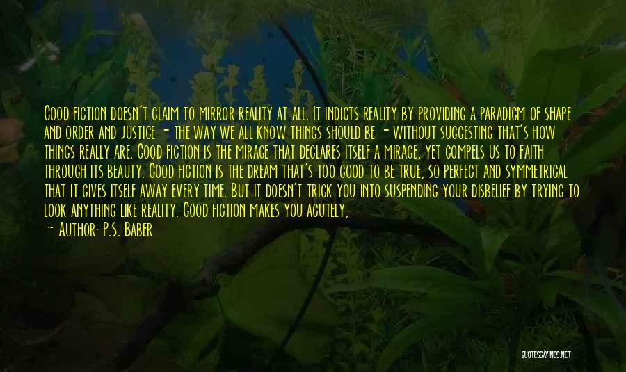 P.S. Baber Quotes: Good Fiction Doesn't Claim To Mirror Reality At All. It Indicts Reality By Providing A Paradigm Of Shape And Order