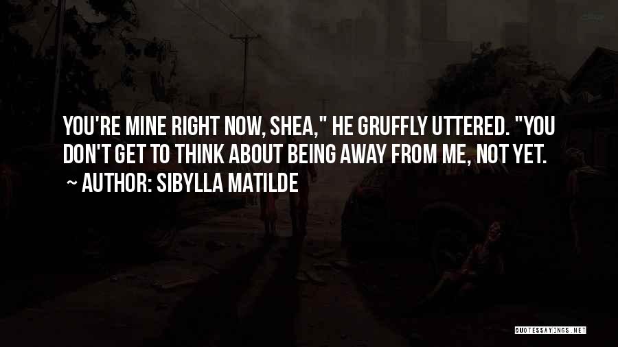 Sibylla Matilde Quotes: You're Mine Right Now, Shea, He Gruffly Uttered. You Don't Get To Think About Being Away From Me, Not Yet.