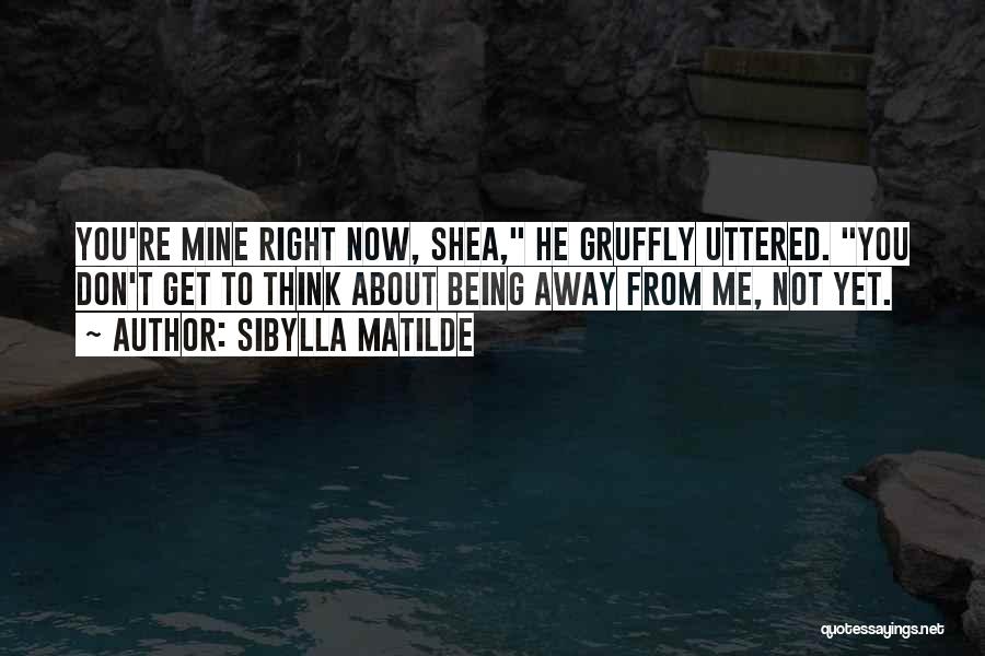 Sibylla Matilde Quotes: You're Mine Right Now, Shea, He Gruffly Uttered. You Don't Get To Think About Being Away From Me, Not Yet.