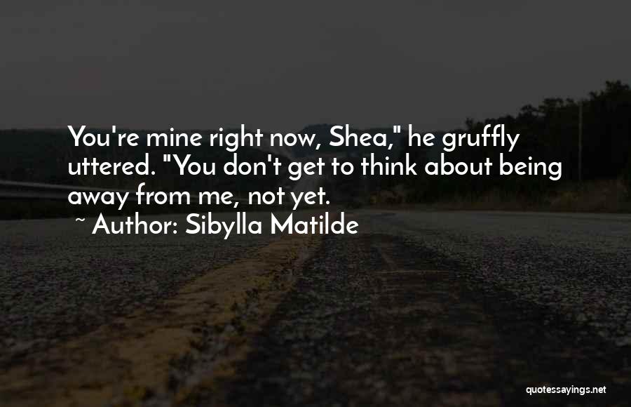 Sibylla Matilde Quotes: You're Mine Right Now, Shea, He Gruffly Uttered. You Don't Get To Think About Being Away From Me, Not Yet.