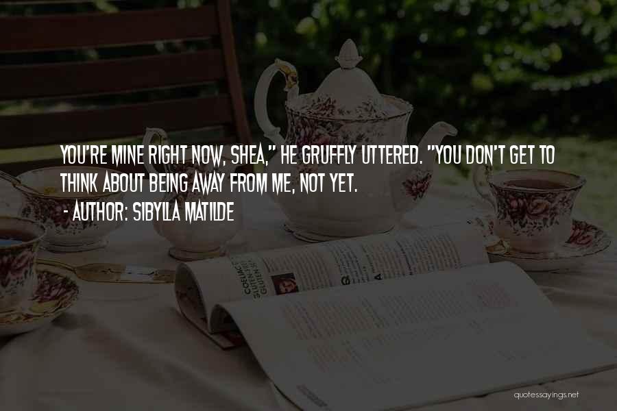 Sibylla Matilde Quotes: You're Mine Right Now, Shea, He Gruffly Uttered. You Don't Get To Think About Being Away From Me, Not Yet.