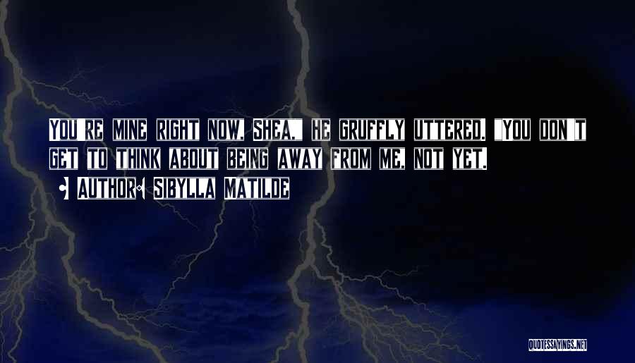 Sibylla Matilde Quotes: You're Mine Right Now, Shea, He Gruffly Uttered. You Don't Get To Think About Being Away From Me, Not Yet.