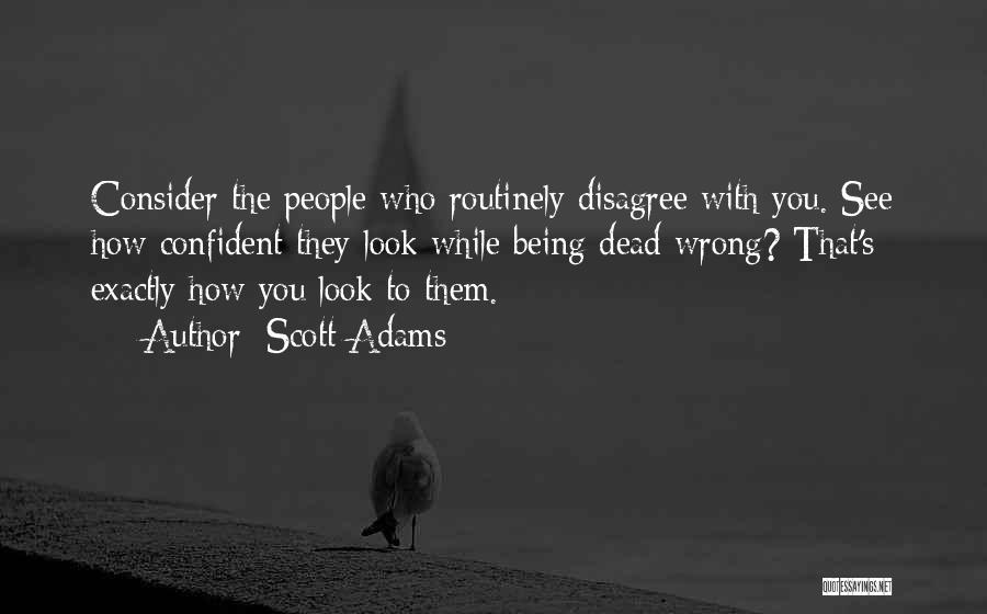 Scott Adams Quotes: Consider The People Who Routinely Disagree With You. See How Confident They Look While Being Dead Wrong? That's Exactly How