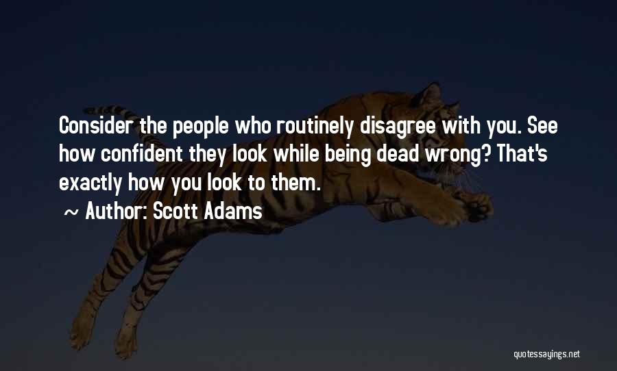 Scott Adams Quotes: Consider The People Who Routinely Disagree With You. See How Confident They Look While Being Dead Wrong? That's Exactly How