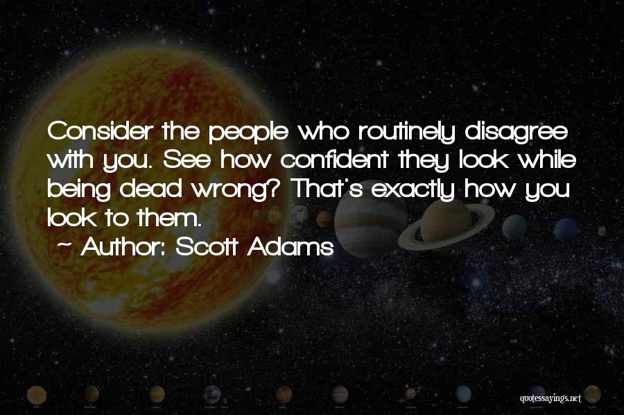 Scott Adams Quotes: Consider The People Who Routinely Disagree With You. See How Confident They Look While Being Dead Wrong? That's Exactly How