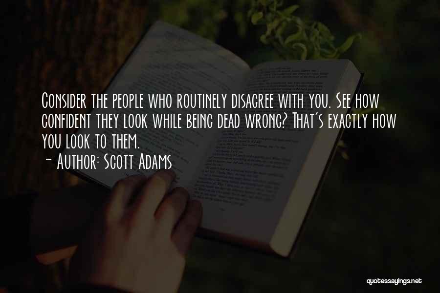 Scott Adams Quotes: Consider The People Who Routinely Disagree With You. See How Confident They Look While Being Dead Wrong? That's Exactly How