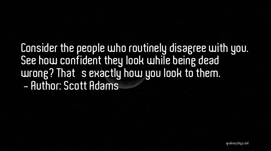 Scott Adams Quotes: Consider The People Who Routinely Disagree With You. See How Confident They Look While Being Dead Wrong? That's Exactly How