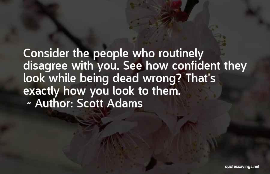 Scott Adams Quotes: Consider The People Who Routinely Disagree With You. See How Confident They Look While Being Dead Wrong? That's Exactly How