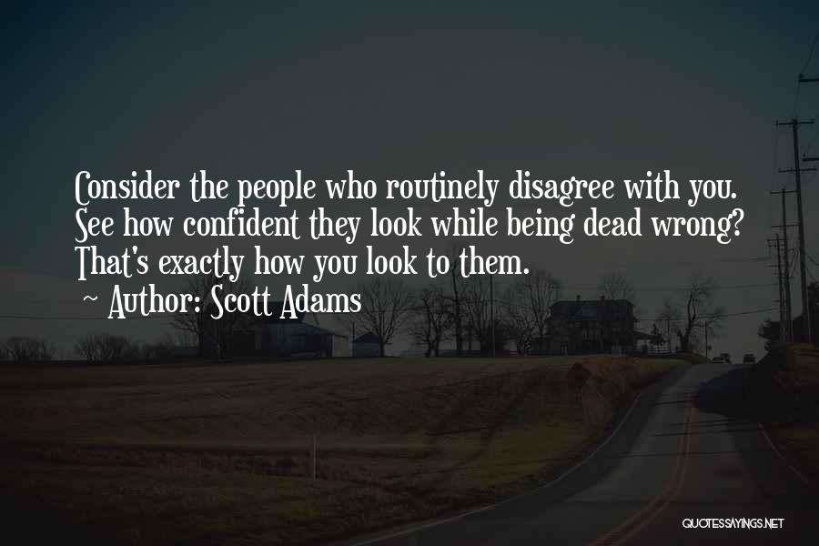 Scott Adams Quotes: Consider The People Who Routinely Disagree With You. See How Confident They Look While Being Dead Wrong? That's Exactly How