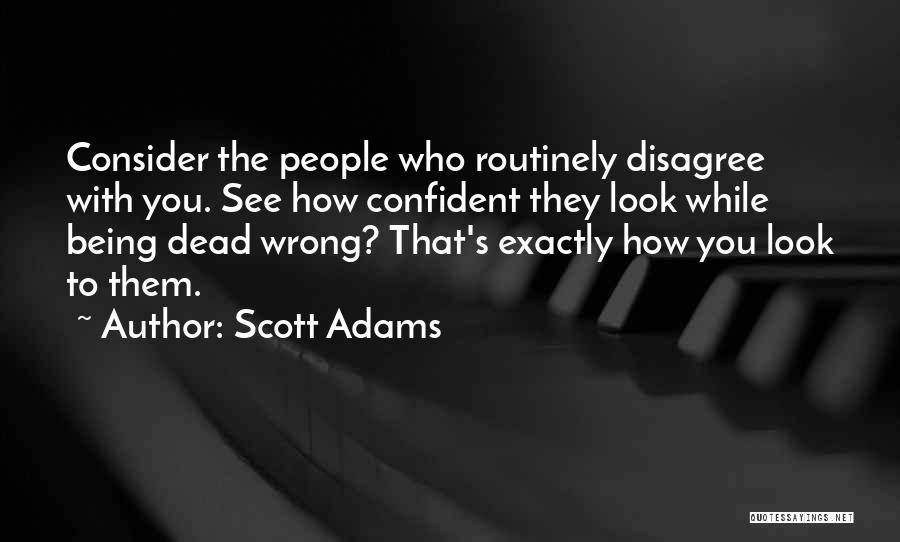 Scott Adams Quotes: Consider The People Who Routinely Disagree With You. See How Confident They Look While Being Dead Wrong? That's Exactly How