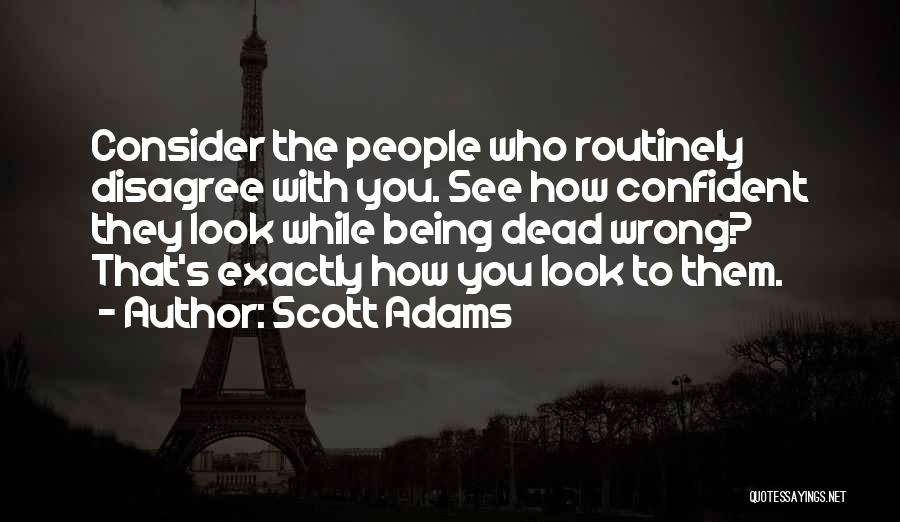 Scott Adams Quotes: Consider The People Who Routinely Disagree With You. See How Confident They Look While Being Dead Wrong? That's Exactly How
