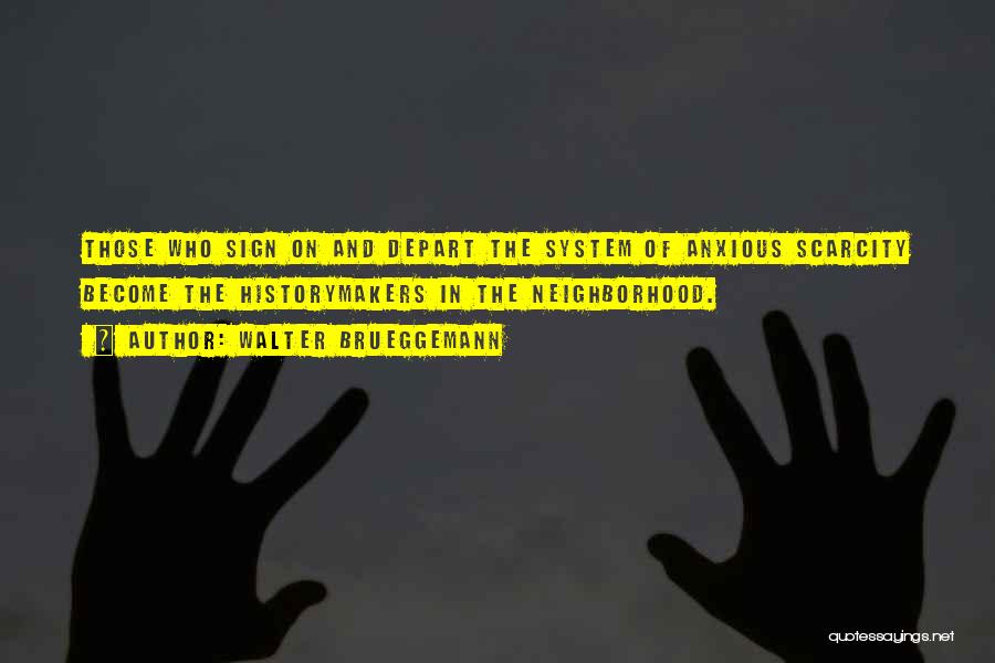 Walter Brueggemann Quotes: Those Who Sign On And Depart The System Of Anxious Scarcity Become The Historymakers In The Neighborhood.