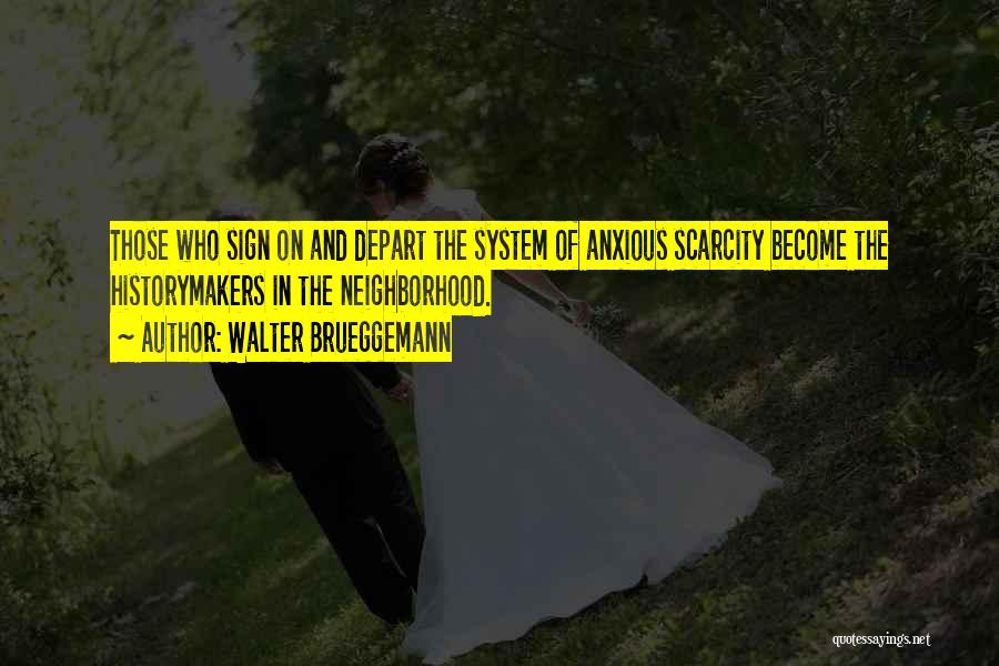 Walter Brueggemann Quotes: Those Who Sign On And Depart The System Of Anxious Scarcity Become The Historymakers In The Neighborhood.