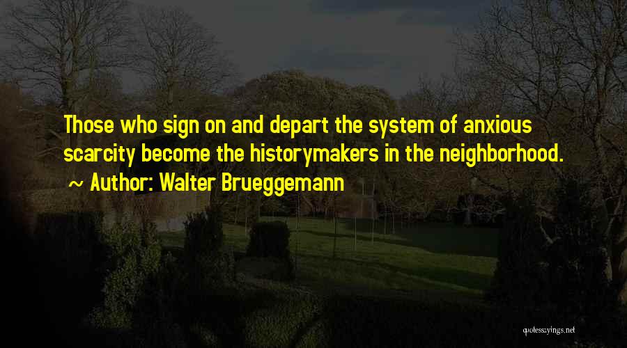 Walter Brueggemann Quotes: Those Who Sign On And Depart The System Of Anxious Scarcity Become The Historymakers In The Neighborhood.