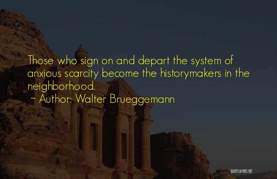 Walter Brueggemann Quotes: Those Who Sign On And Depart The System Of Anxious Scarcity Become The Historymakers In The Neighborhood.