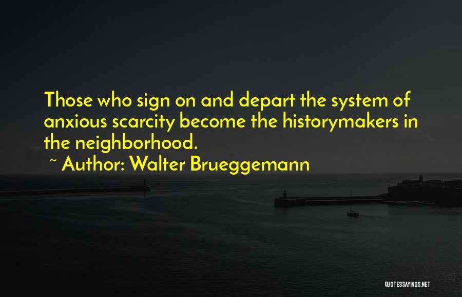 Walter Brueggemann Quotes: Those Who Sign On And Depart The System Of Anxious Scarcity Become The Historymakers In The Neighborhood.