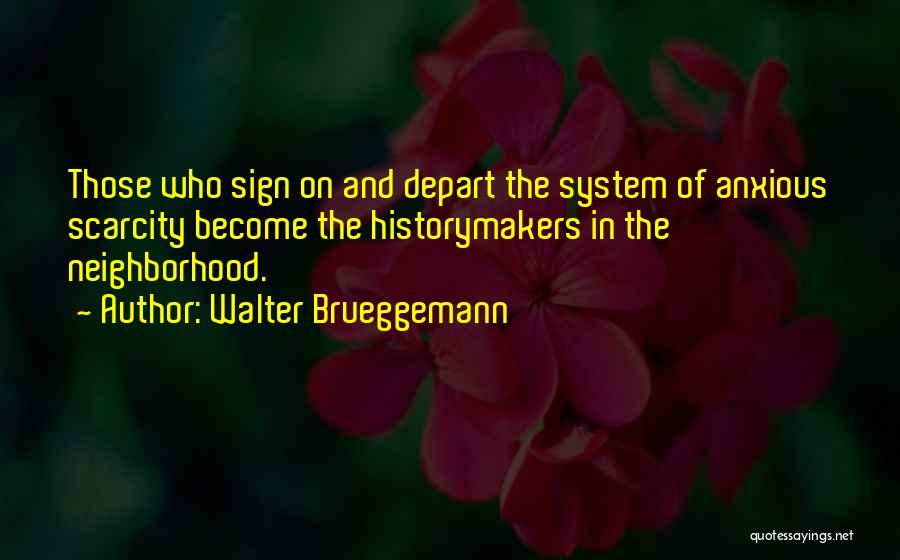 Walter Brueggemann Quotes: Those Who Sign On And Depart The System Of Anxious Scarcity Become The Historymakers In The Neighborhood.