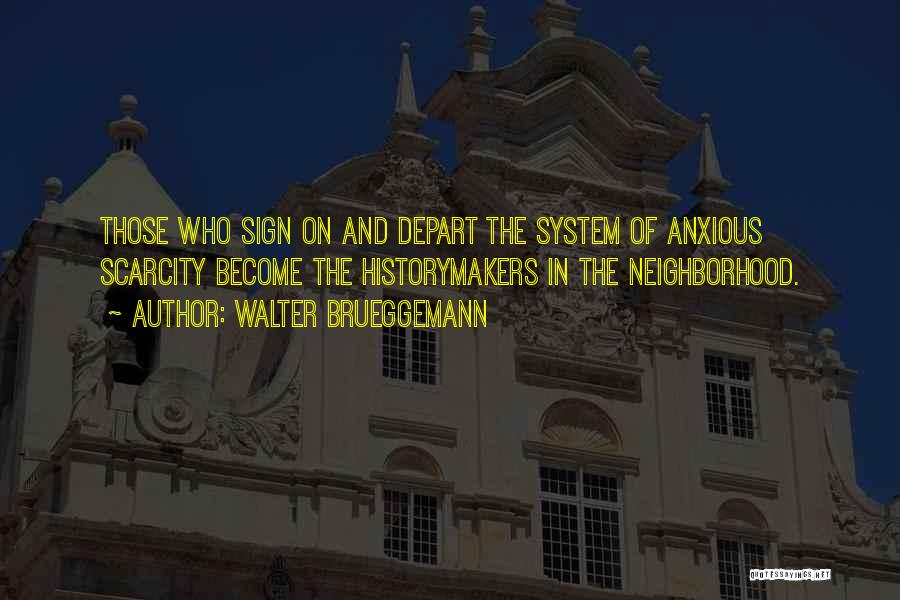 Walter Brueggemann Quotes: Those Who Sign On And Depart The System Of Anxious Scarcity Become The Historymakers In The Neighborhood.