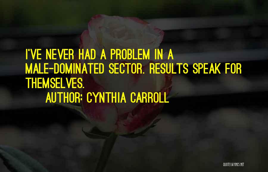 Cynthia Carroll Quotes: I've Never Had A Problem In A Male-dominated Sector. Results Speak For Themselves.