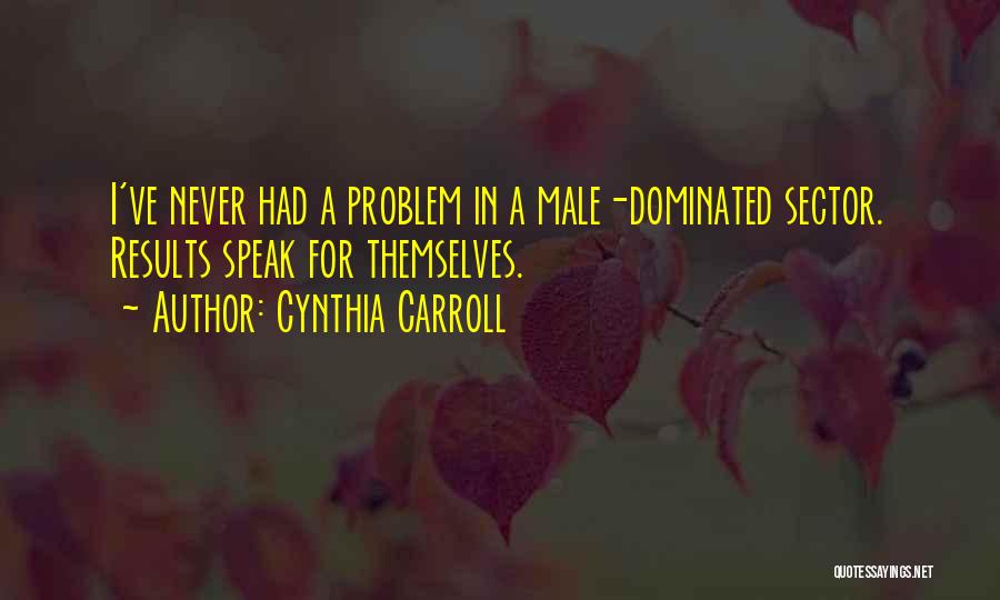 Cynthia Carroll Quotes: I've Never Had A Problem In A Male-dominated Sector. Results Speak For Themselves.