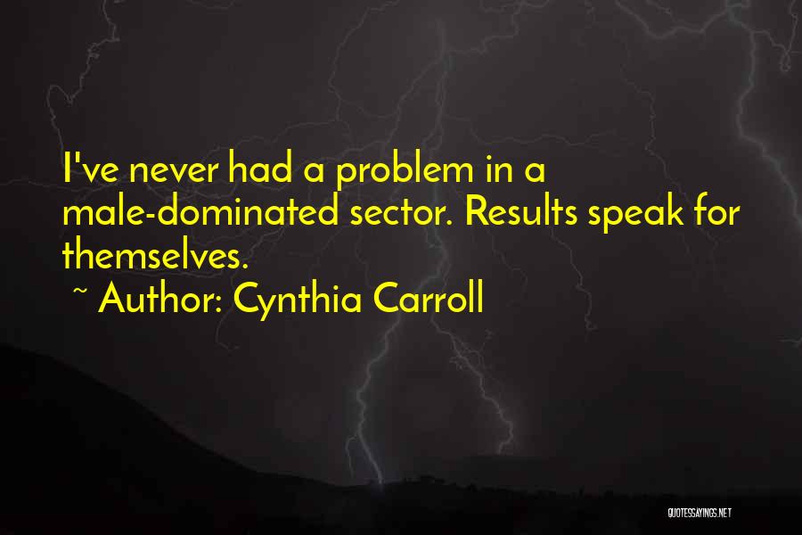 Cynthia Carroll Quotes: I've Never Had A Problem In A Male-dominated Sector. Results Speak For Themselves.