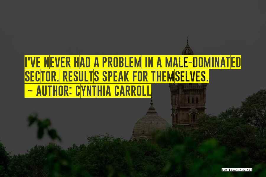 Cynthia Carroll Quotes: I've Never Had A Problem In A Male-dominated Sector. Results Speak For Themselves.