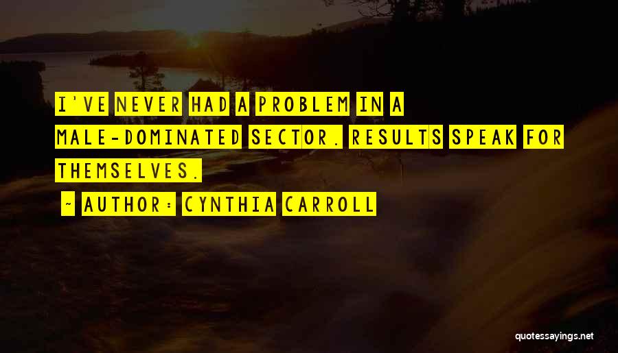 Cynthia Carroll Quotes: I've Never Had A Problem In A Male-dominated Sector. Results Speak For Themselves.