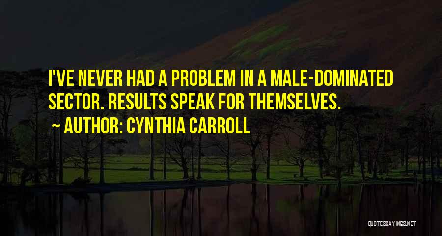 Cynthia Carroll Quotes: I've Never Had A Problem In A Male-dominated Sector. Results Speak For Themselves.