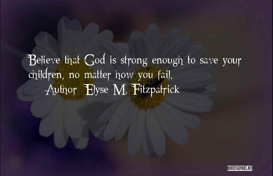 Elyse M. Fitzpatrick Quotes: Believe That God Is Strong Enough To Save Your Children, No Matter How You Fail.