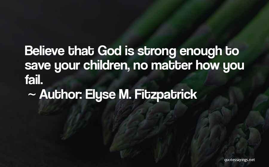 Elyse M. Fitzpatrick Quotes: Believe That God Is Strong Enough To Save Your Children, No Matter How You Fail.