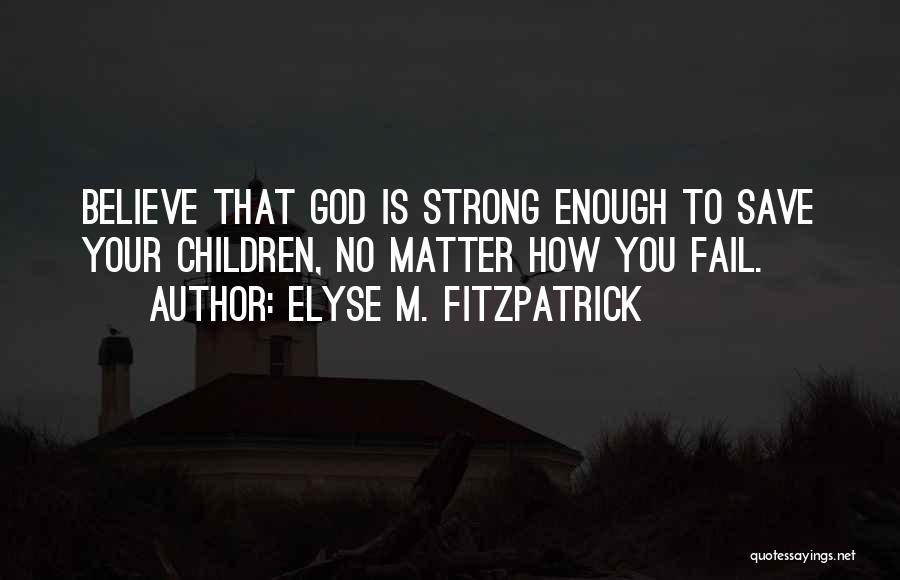 Elyse M. Fitzpatrick Quotes: Believe That God Is Strong Enough To Save Your Children, No Matter How You Fail.