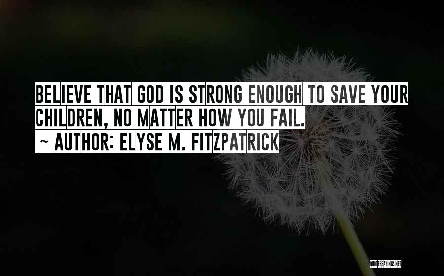 Elyse M. Fitzpatrick Quotes: Believe That God Is Strong Enough To Save Your Children, No Matter How You Fail.