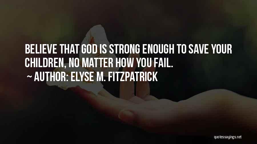 Elyse M. Fitzpatrick Quotes: Believe That God Is Strong Enough To Save Your Children, No Matter How You Fail.