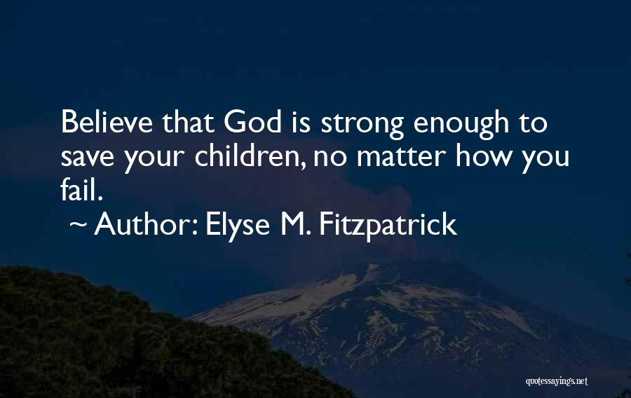 Elyse M. Fitzpatrick Quotes: Believe That God Is Strong Enough To Save Your Children, No Matter How You Fail.