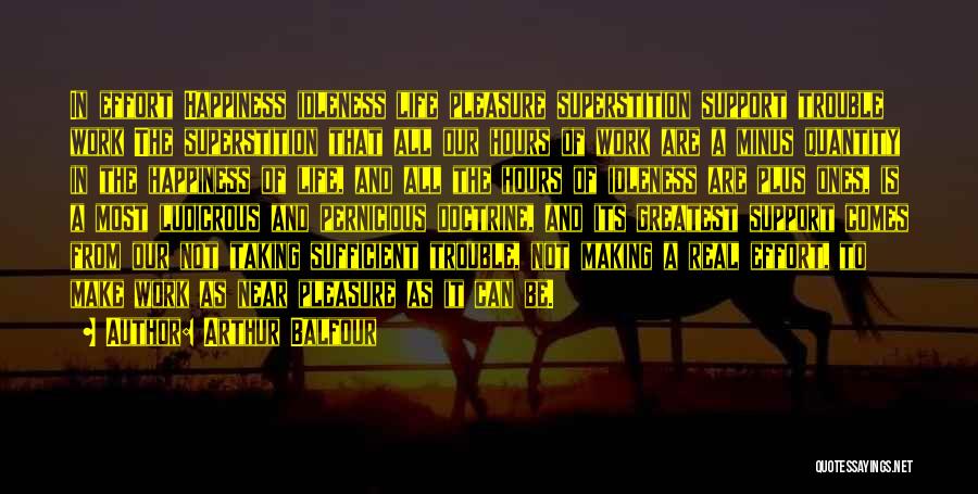 Arthur Balfour Quotes: In Effort Happiness Idleness Life Pleasure Superstition Support Trouble Work The Superstition That All Our Hours Of Work Are A