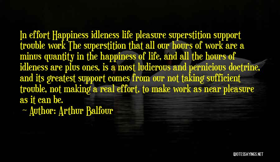 Arthur Balfour Quotes: In Effort Happiness Idleness Life Pleasure Superstition Support Trouble Work The Superstition That All Our Hours Of Work Are A