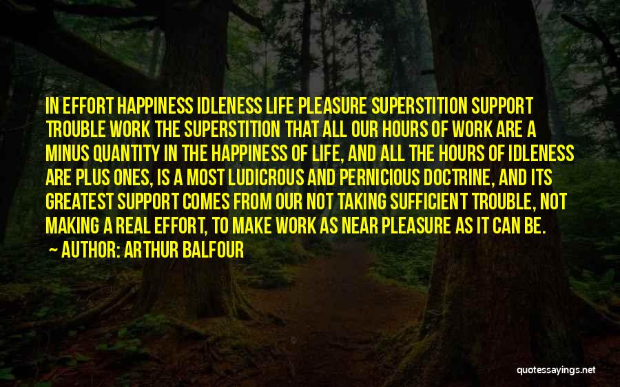 Arthur Balfour Quotes: In Effort Happiness Idleness Life Pleasure Superstition Support Trouble Work The Superstition That All Our Hours Of Work Are A