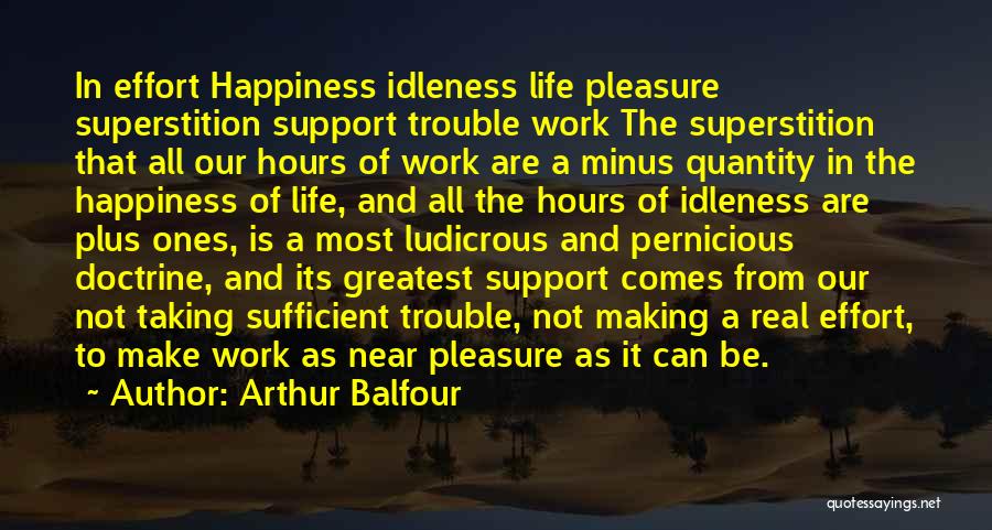 Arthur Balfour Quotes: In Effort Happiness Idleness Life Pleasure Superstition Support Trouble Work The Superstition That All Our Hours Of Work Are A