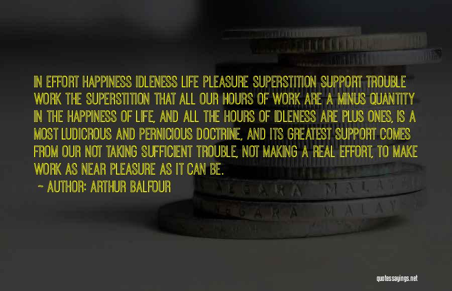 Arthur Balfour Quotes: In Effort Happiness Idleness Life Pleasure Superstition Support Trouble Work The Superstition That All Our Hours Of Work Are A