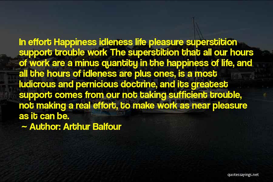 Arthur Balfour Quotes: In Effort Happiness Idleness Life Pleasure Superstition Support Trouble Work The Superstition That All Our Hours Of Work Are A