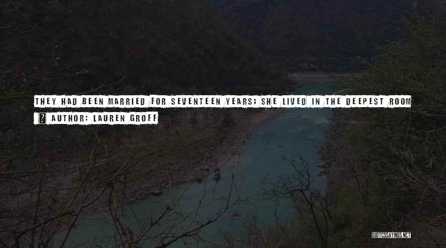 Lauren Groff Quotes: They Had Been Married For Seventeen Years; She Lived In The Deepest Room In His Heart. And Sometimes That Meant