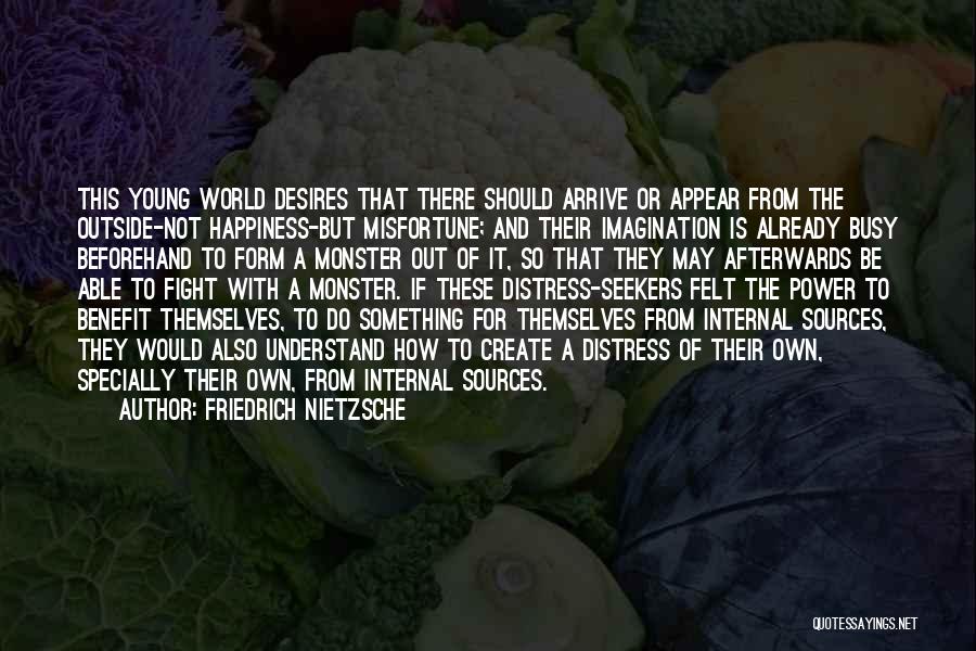 Friedrich Nietzsche Quotes: This Young World Desires That There Should Arrive Or Appear From The Outside-not Happiness-but Misfortune; And Their Imagination Is Already