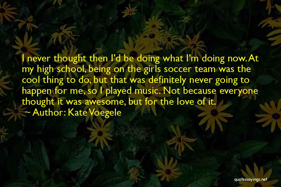 Kate Voegele Quotes: I Never Thought Then I'd Be Doing What I'm Doing Now. At My High School, Being On The Girls Soccer