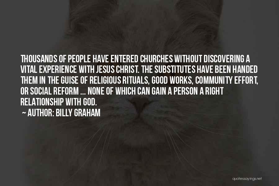 Billy Graham Quotes: Thousands Of People Have Entered Churches Without Discovering A Vital Experience With Jesus Christ. The Substitutes Have Been Handed Them