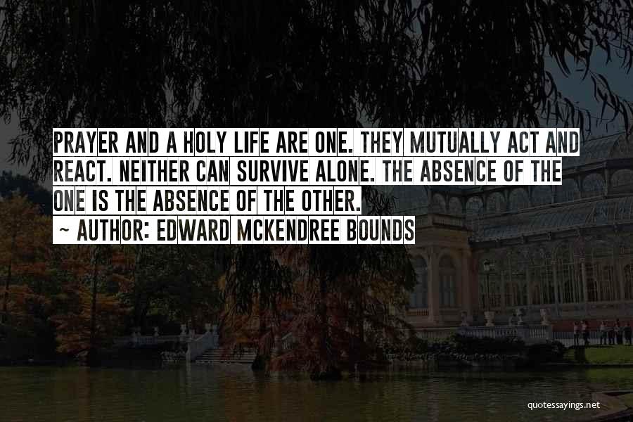 Edward McKendree Bounds Quotes: Prayer And A Holy Life Are One. They Mutually Act And React. Neither Can Survive Alone. The Absence Of The