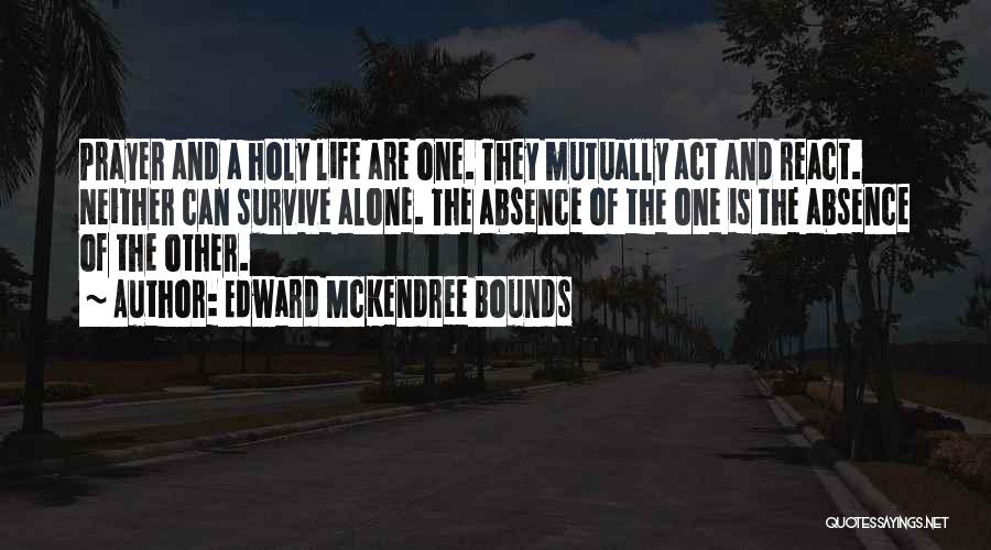 Edward McKendree Bounds Quotes: Prayer And A Holy Life Are One. They Mutually Act And React. Neither Can Survive Alone. The Absence Of The